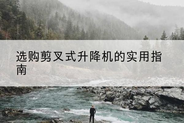 清镇剪叉式升降机怎么选-选购剪叉式升降机的实用指南