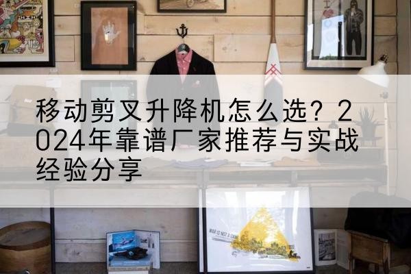 清镇升降平台厂家推荐-移动剪叉升降机怎么选？2024年靠谱厂家推荐与实战经验分享
