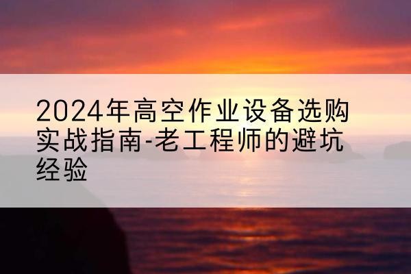 清镇高空作业升降机厂家推荐-2024年高空作业设备选购实战指南-老工程师的避坑经验