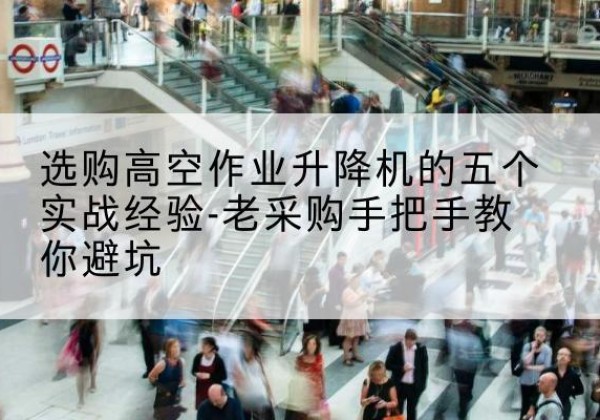 清镇高空作业升降机厂家-选购高空作业升降机的五个实战经验-老采购手把手教你避坑