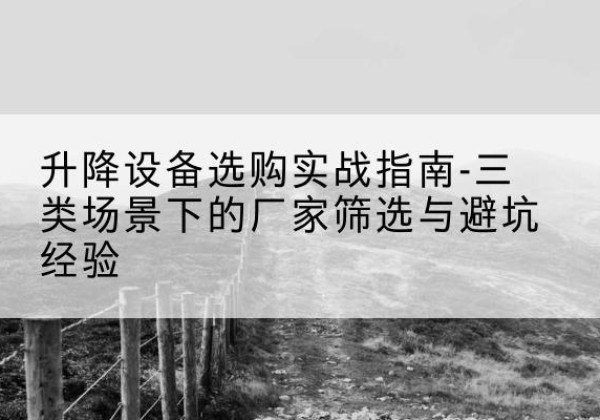 清镇移动式升降机厂家推荐-升降设备选购实战指南-三类场景下的厂家筛选与避坑经验