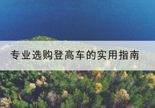 清镇电动登高车厂家推荐-专业选购登高车的实用指南