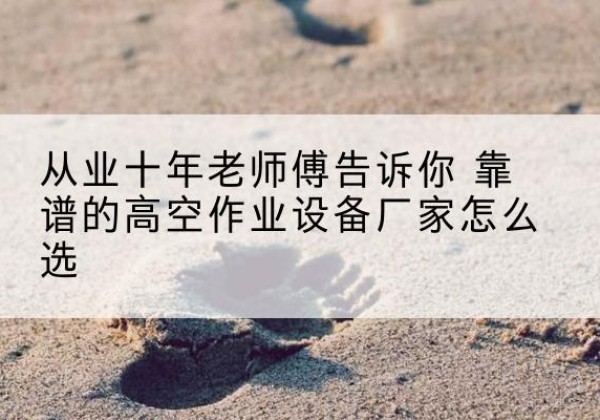 清镇高空作业升降机厂家推荐-从业十年老师傅告诉你 靠谱的高空作业设备厂家怎么选