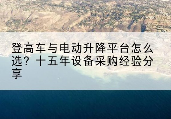 清镇登高车厂家厂家-登高车与电动升降平台怎么选？十五年设备采购经验分享