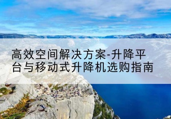 清镇升降平台厂家-*空间解决方案-升降平台与移动式升降机选购指南