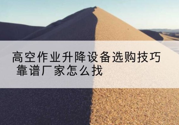 清镇电动升降平台厂家推荐-高空作业升降设备选购技巧 靠谱厂家怎么找