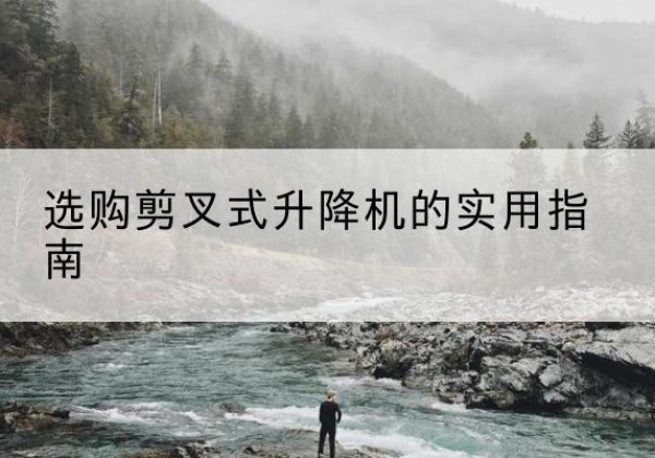 清镇剪叉式升降机怎么选-选购剪叉式升降机的实用指南