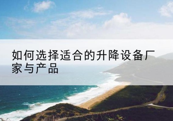 清镇电动升降平台厂家-如何选择适合的升降设备厂家与产品
